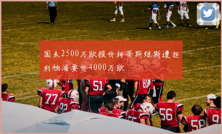 国米2500万欧报价柯蒂斯琼斯遭拒利物浦要价4000万欧