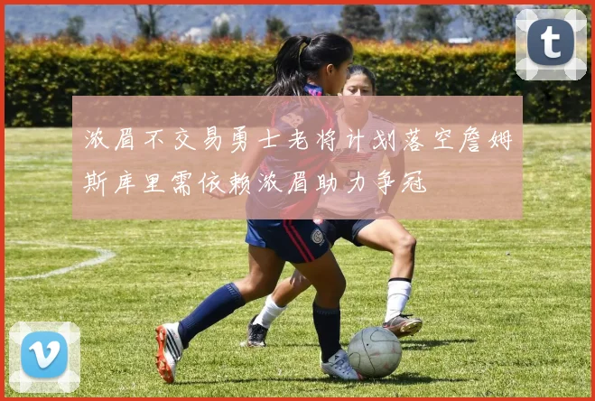 浓眉不交易勇士老将计划落空詹姆斯库里需依赖浓眉助力争冠