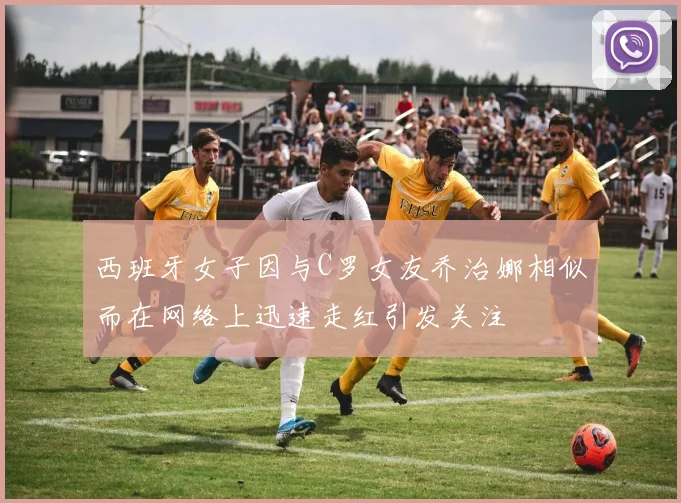 西班牙女子因与C罗女友乔治娜相似而在网络上迅速走红引发关注