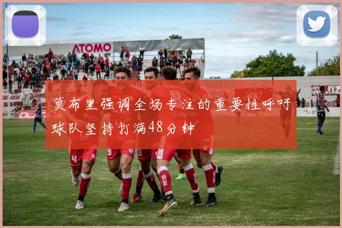 莫布里强调全场专注的重要性呼吁球队坚持打满48分钟