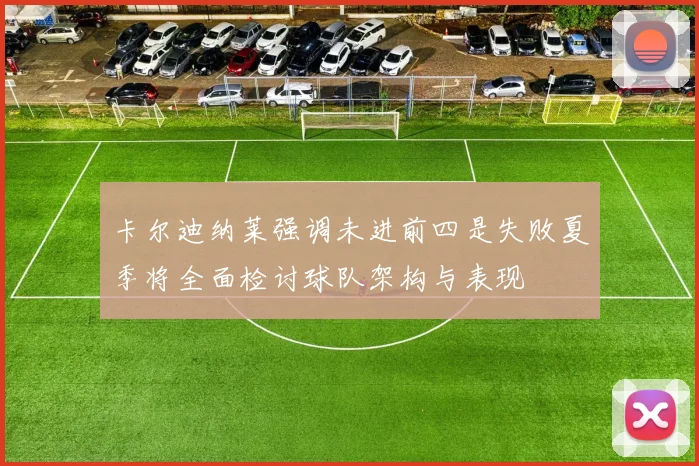 卡尔迪纳莱强调未进前四是失败夏季将全面检讨球队架构与表现