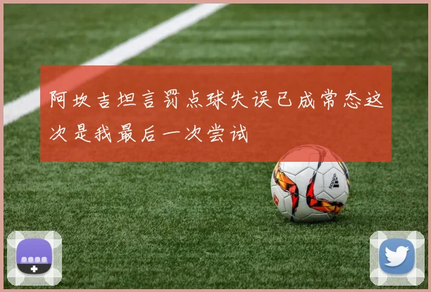 阿坎吉坦言罚点球失误已成常态这次是我最后一次尝试