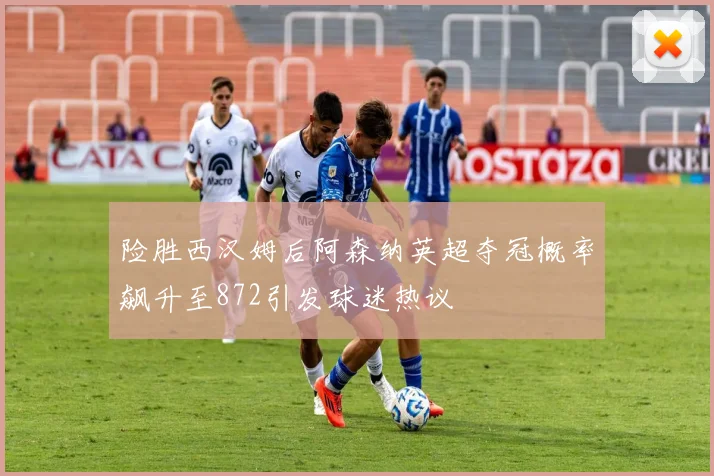 险胜西汉姆后阿森纳英超夺冠概率飙升至872引发球迷热议