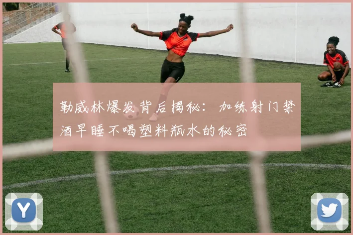 勒威林爆发背后揭秘：加练射门禁酒早睡不喝塑料瓶水的秘密