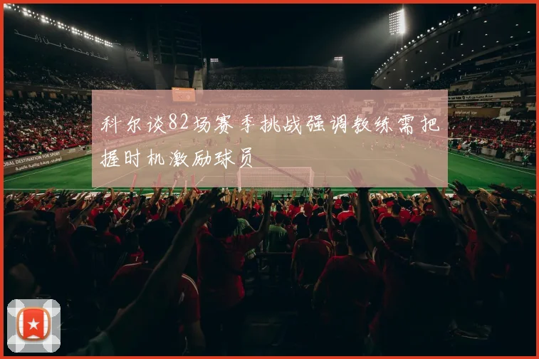科尔谈82场赛季挑战强调教练需把握时机激励球员