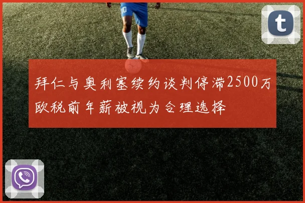 拜仁与奥利塞续约谈判停滞2500万欧税前年薪被视为合理选择