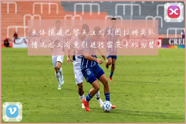 米体报道巴黎关注尤文图拉姆离队情况尤文有意引进格雷茨卡作为替代