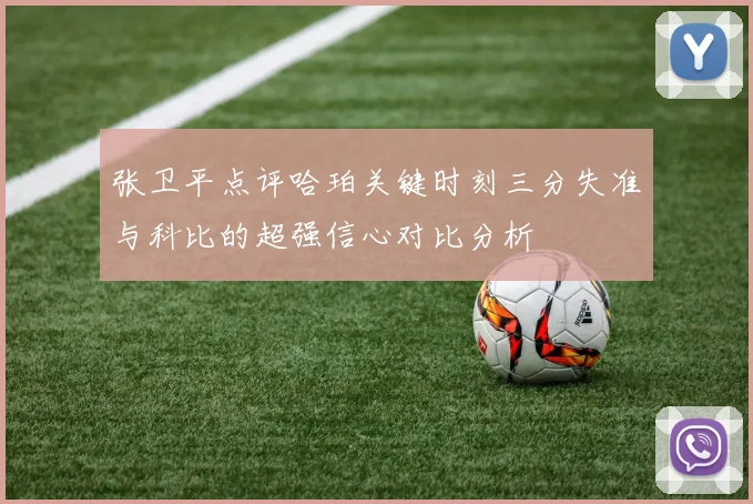 张卫平点评哈珀关键时刻三分失准与科比的超强信心对比分析