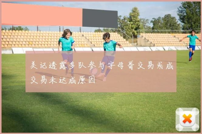 美记透露多队参与字母哥交易或成交易未达成原因