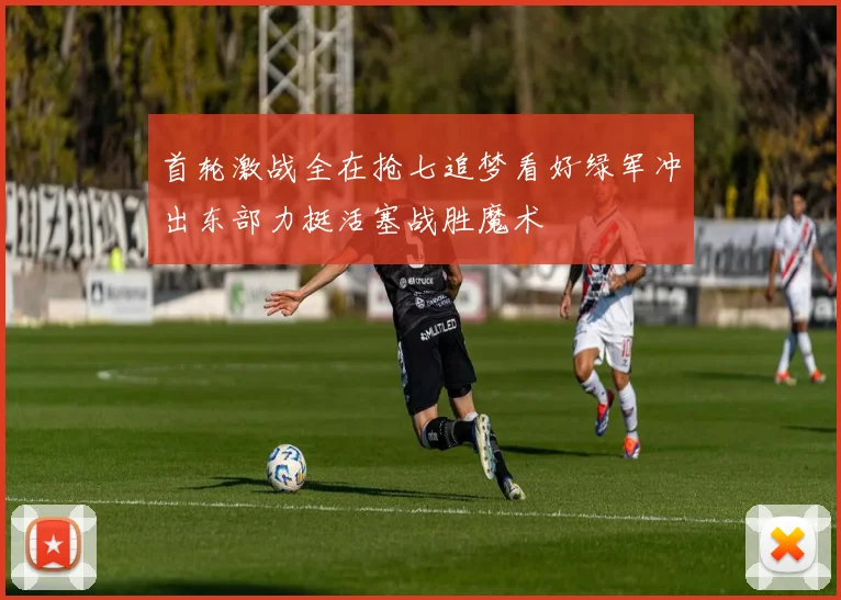 首轮激战全在抢七追梦看好绿军冲出东部力挺活塞战胜魔术
