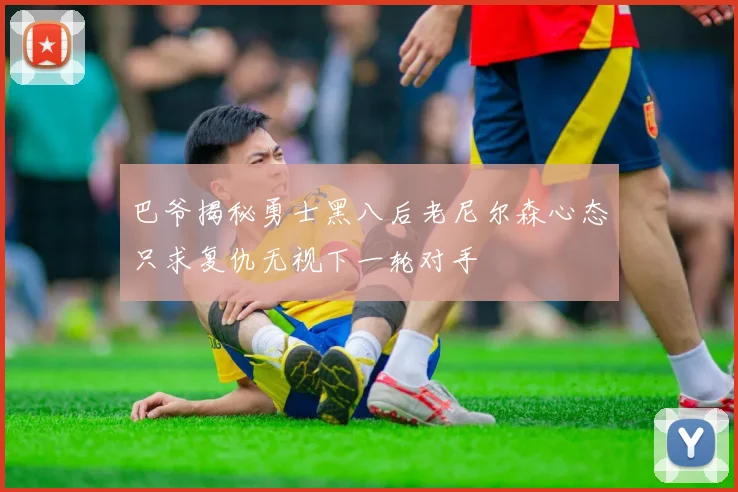 巴爷揭秘勇士黑八后老尼尔森心态只求复仇无视下一轮对手