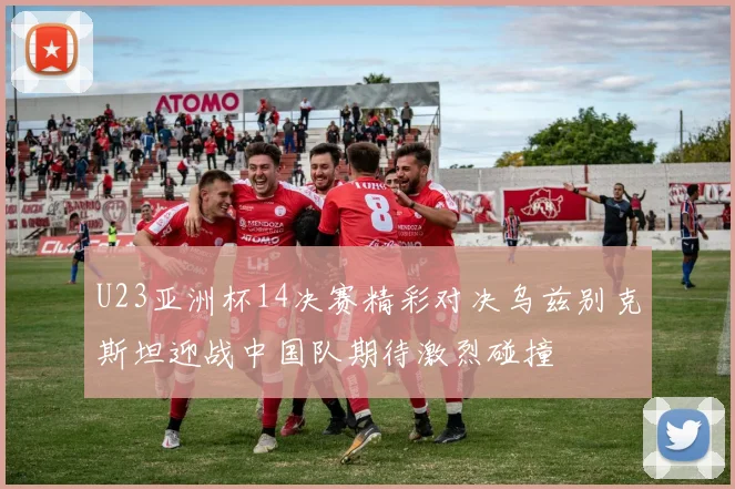 U23亚洲杯14决赛精彩对决乌兹别克斯坦迎战中国队期待激烈碰撞