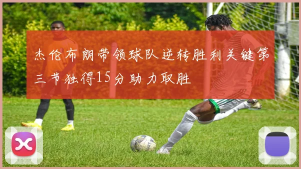 杰伦布朗带领球队逆转胜利关键第三节独得15分助力取胜