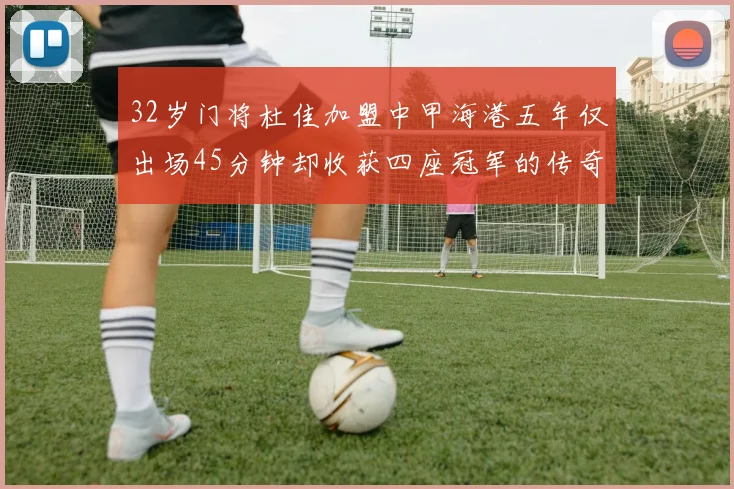 32岁门将杜佳加盟中甲海港五年仅出场45分钟却收获四座冠军的传奇经历