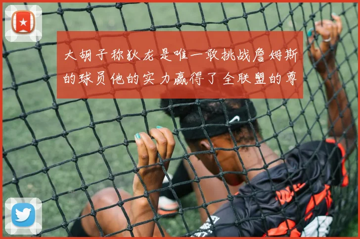 大胡子称狄龙是唯一敢挑战詹姆斯的球员他的实力赢得了全联盟的尊重