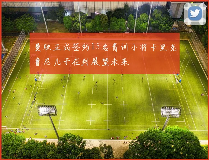 曼联正式签约15名青训小将卡里克鲁尼儿子在列展望未来