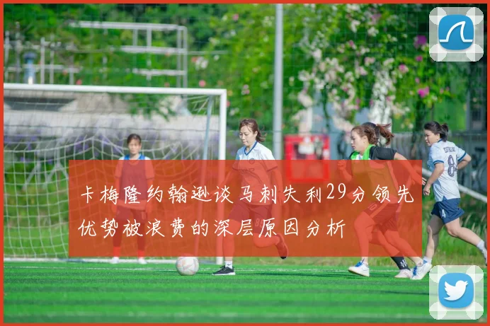 卡梅隆约翰逊谈马刺失利29分领先优势被浪费的深层原因分析