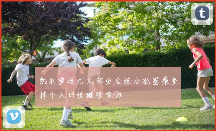 凯利重返尤文部分合练小孔塞桑坚持个人训练继续努力