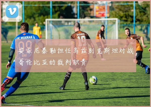 安东尼泰勒担任乌兹别克斯坦对战哥伦比亚的裁判职责