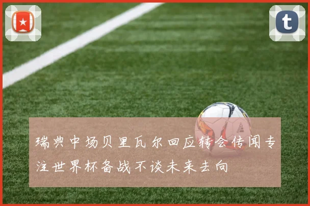 瑞典中场贝里瓦尔回应转会传闻专注世界杯备战不谈未来去向