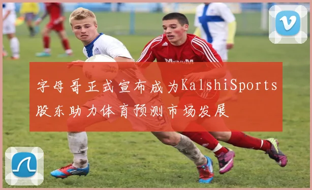 字母哥正式宣布成为KalshiSports股东助力体育预测市场发展