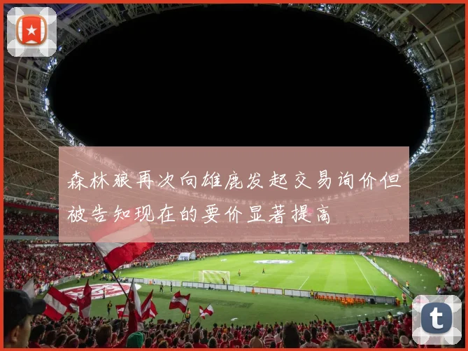 森林狼再次向雄鹿发起交易询价但被告知现在的要价显著提高